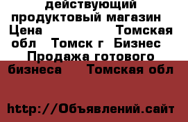 действующий продуктовый магазин › Цена ­ 1 500 000 - Томская обл., Томск г. Бизнес » Продажа готового бизнеса   . Томская обл.